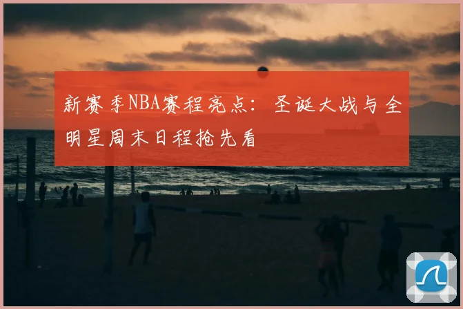 新赛季NBA赛程亮点：圣诞大战与全明星周末日程抢先看