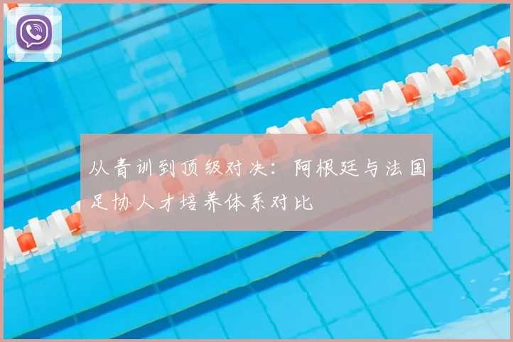 从青训到顶级对决：阿根廷与法国足协人才培养体系对比