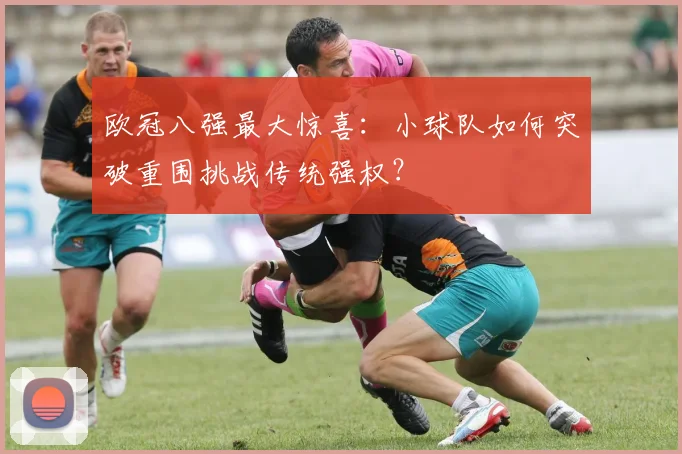 欧冠八强最大惊喜：小球队如何突破重围挑战传统强权？