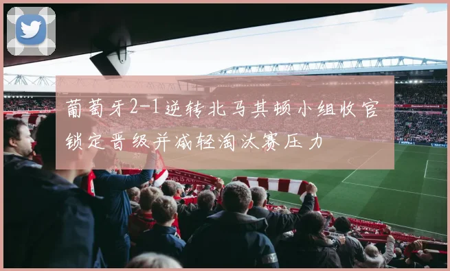 葡萄牙2-1逆转北马其顿小组收官 锁定晋级并减轻淘汰赛压力