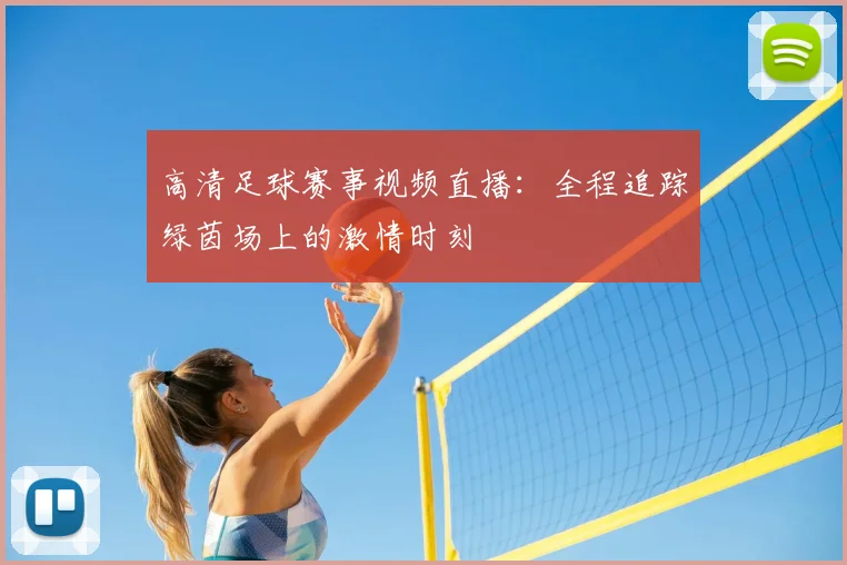 高清足球赛事视频直播：全程追踪绿茵场上的激情时刻