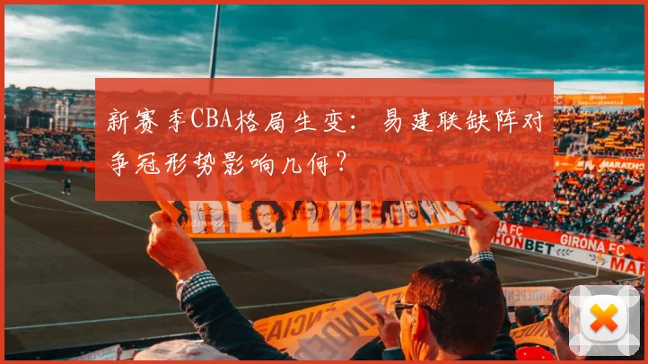 新赛季CBA格局生变：易建联缺阵对争冠形势影响几何？