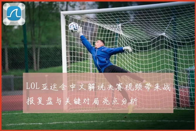 LOL亚运会中文解说决赛视频带来战报复盘与关键对局亮点分析