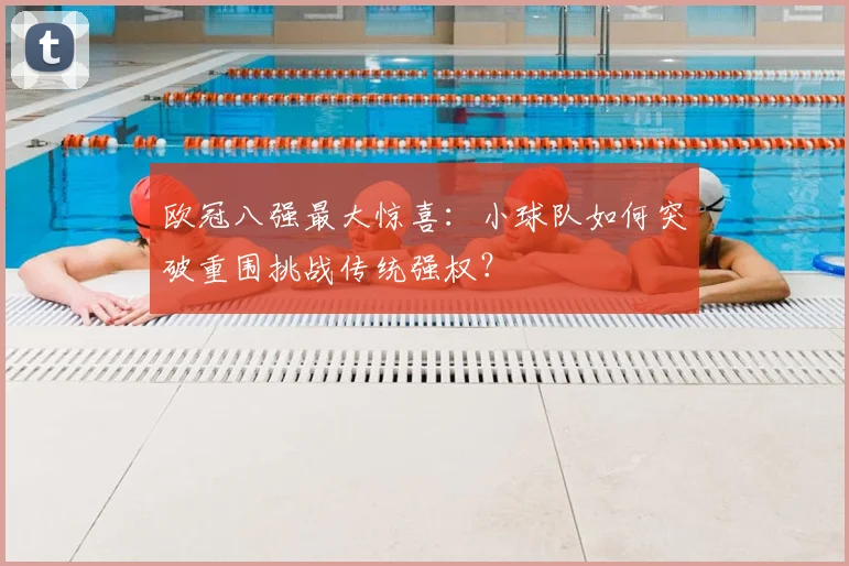 欧冠八强最大惊喜：小球队如何突破重围挑战传统强权？