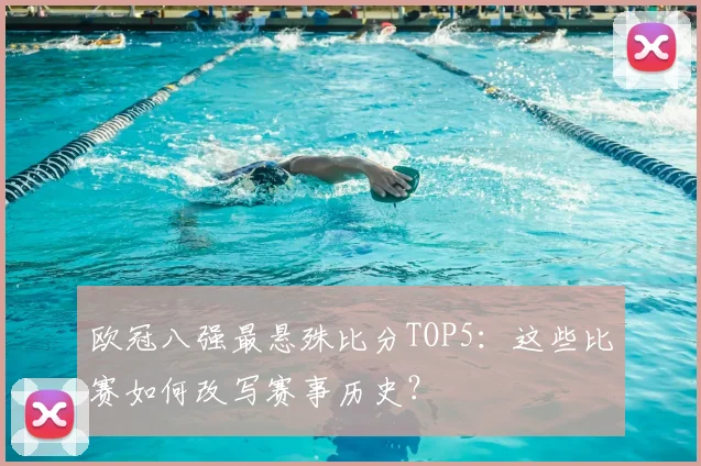 欧冠八强最悬殊比分TOP5：这些比赛如何改写赛事历史？