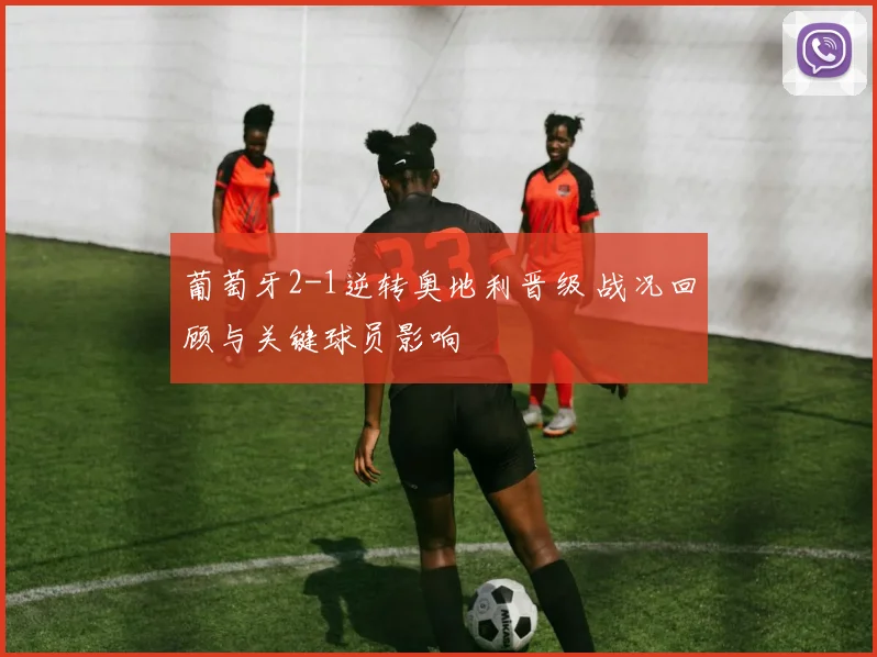 葡萄牙2-1逆转奥地利晋级 战况回顾与关键球员影响