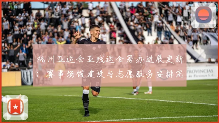 杭州亚运会亚残运会筹办进展更新：赛事场馆建设与志愿服务安排完成情况