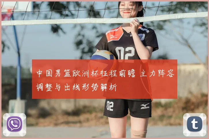 中国男篮欧洲杯征程前瞻 主力阵容调整与出线形势解析