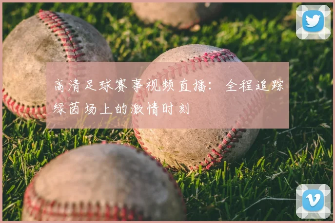 高清足球赛事视频直播：全程追踪绿茵场上的激情时刻