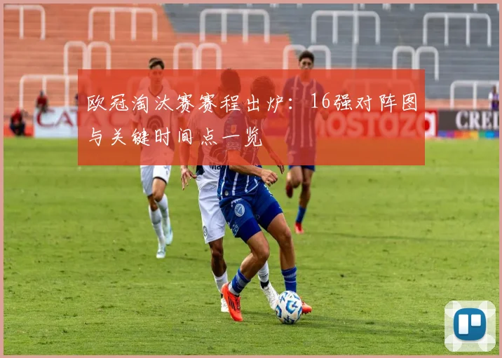 欧冠淘汰赛赛程出炉：16强对阵图与关键时间点一览