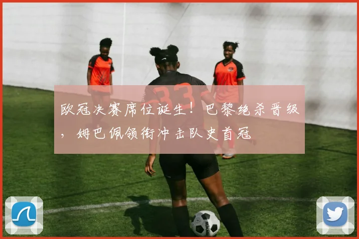 欧冠决赛席位诞生！巴黎绝杀晋级，姆巴佩领衔冲击队史首冠