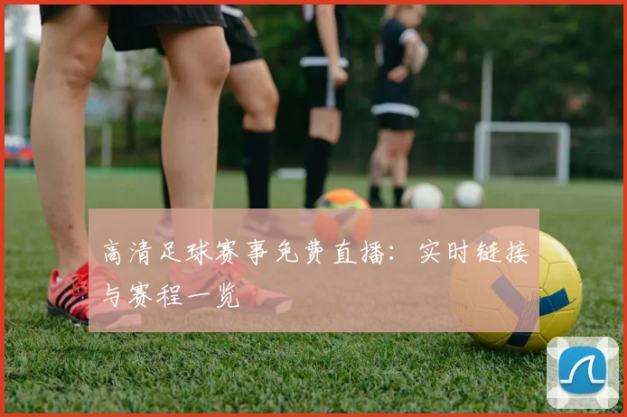 高清足球赛事免费直播：实时链接与赛程一览