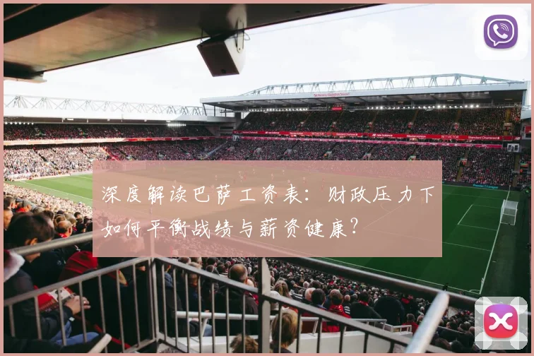 深度解读巴萨工资表：财政压力下如何平衡战绩与薪资健康？