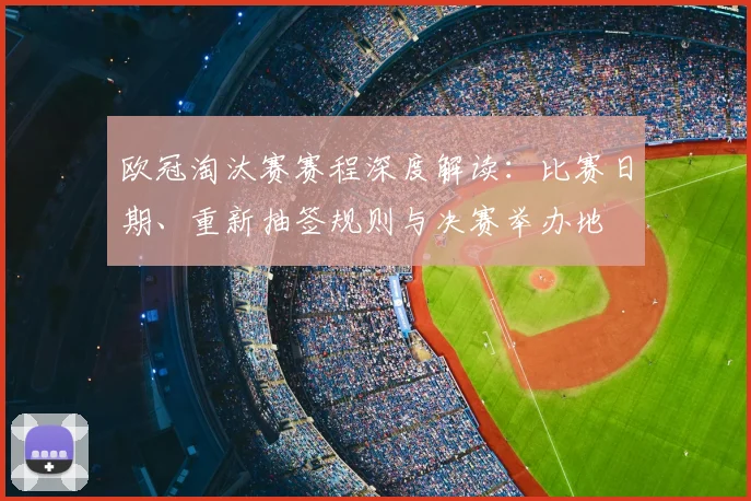 欧冠淘汰赛赛程深度解读：比赛日期、重新抽签规则与决赛举办地