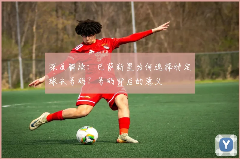 深度解读：巴萨新星为何选择特定球衣号码？号码背后的意义