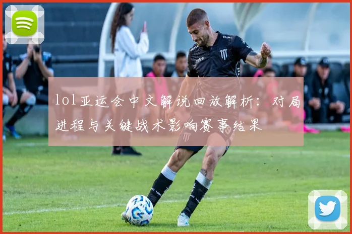 lol亚运会中文解说回放解析：对局进程与关键战术影响赛事结果
